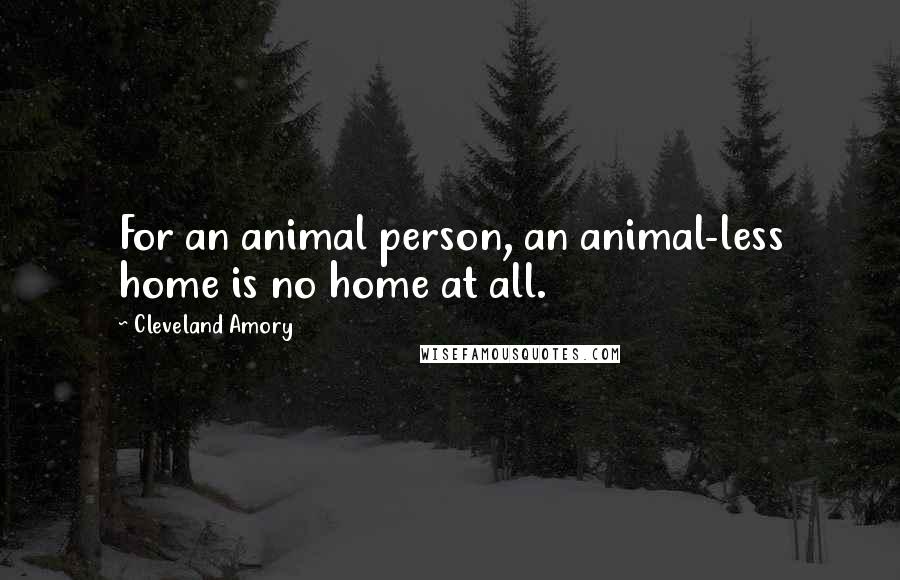 Cleveland Amory Quotes: For an animal person, an animal-less home is no home at all.