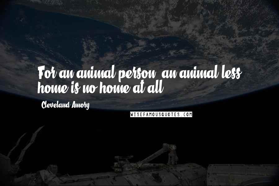 Cleveland Amory Quotes: For an animal person, an animal-less home is no home at all.