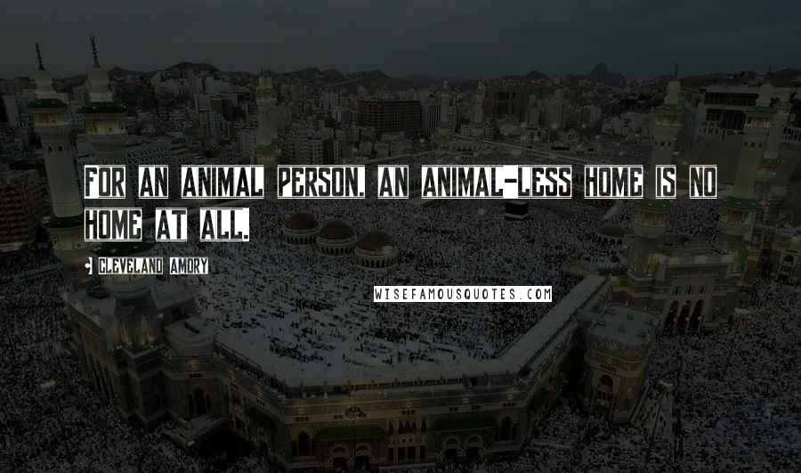 Cleveland Amory Quotes: For an animal person, an animal-less home is no home at all.