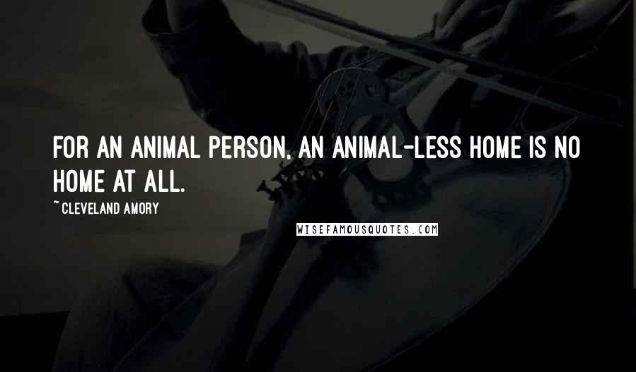 Cleveland Amory Quotes: For an animal person, an animal-less home is no home at all.