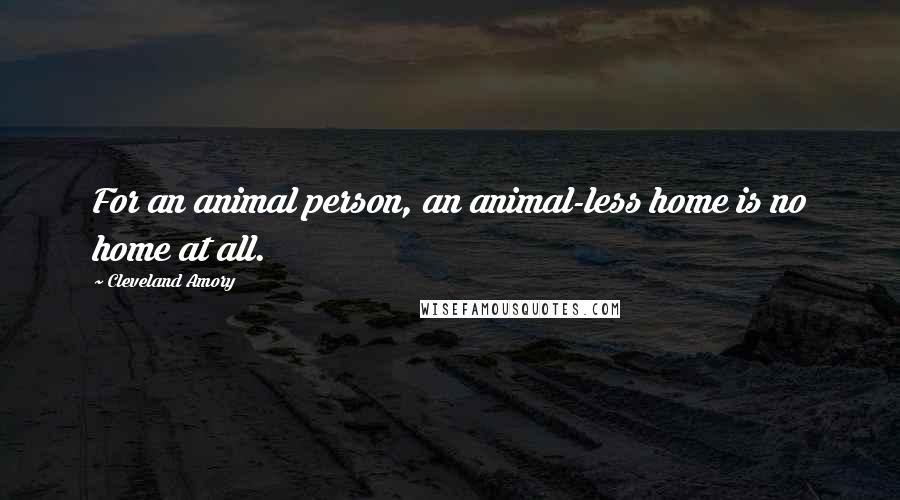 Cleveland Amory Quotes: For an animal person, an animal-less home is no home at all.