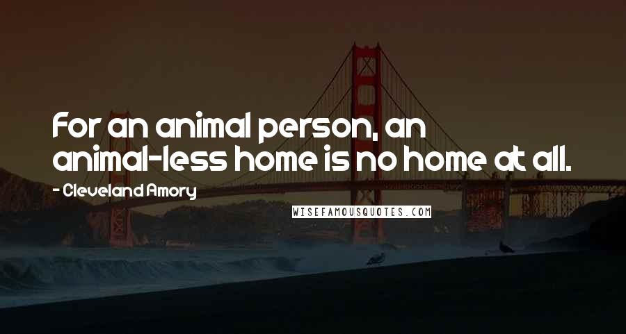 Cleveland Amory Quotes: For an animal person, an animal-less home is no home at all.