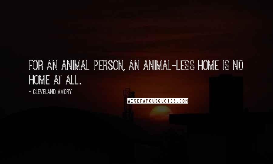 Cleveland Amory Quotes: For an animal person, an animal-less home is no home at all.