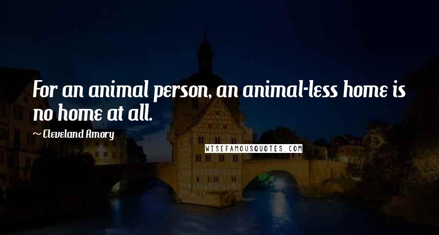 Cleveland Amory Quotes: For an animal person, an animal-less home is no home at all.