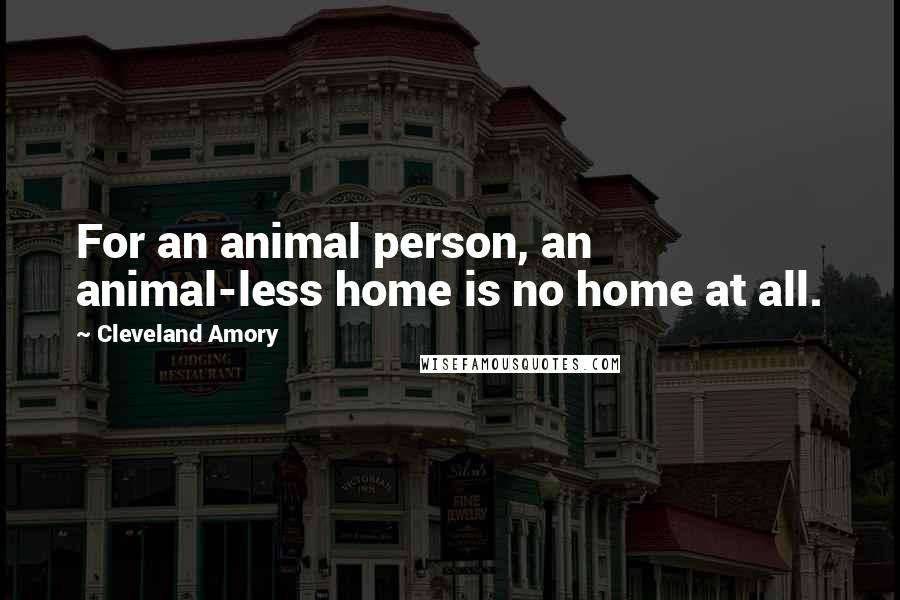 Cleveland Amory Quotes: For an animal person, an animal-less home is no home at all.