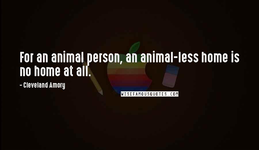 Cleveland Amory Quotes: For an animal person, an animal-less home is no home at all.