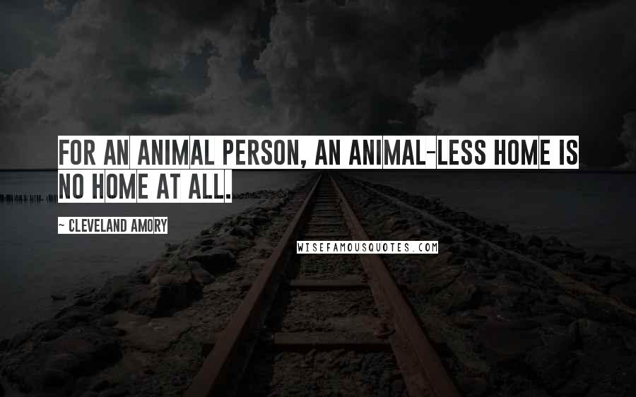 Cleveland Amory Quotes: For an animal person, an animal-less home is no home at all.