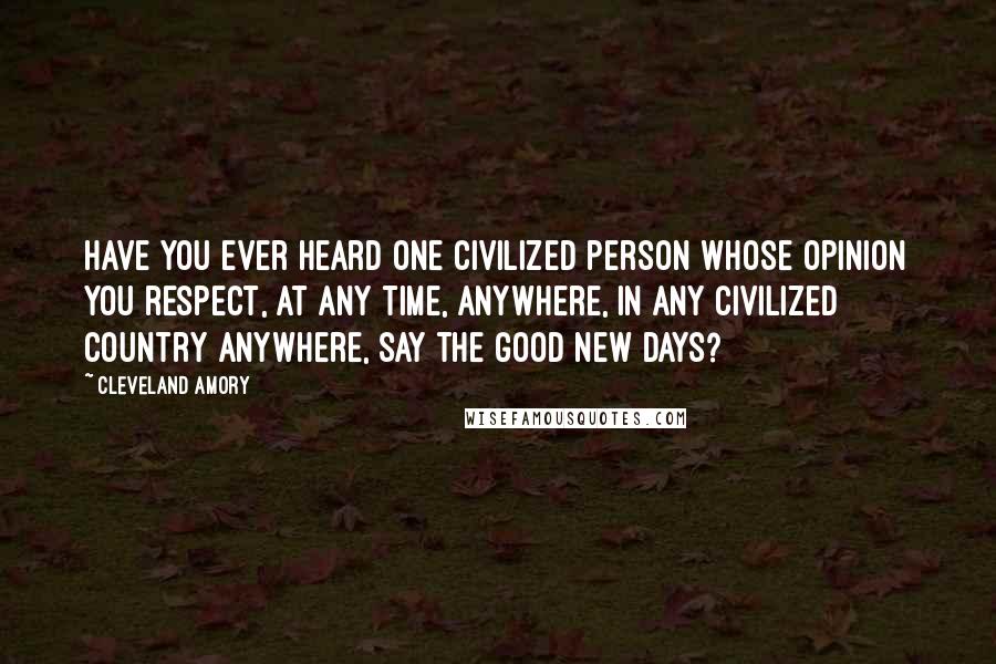 Cleveland Amory Quotes: Have you ever heard one civilized person whose opinion you respect, at any time, anywhere, in any civilized country anywhere, say the good new days?