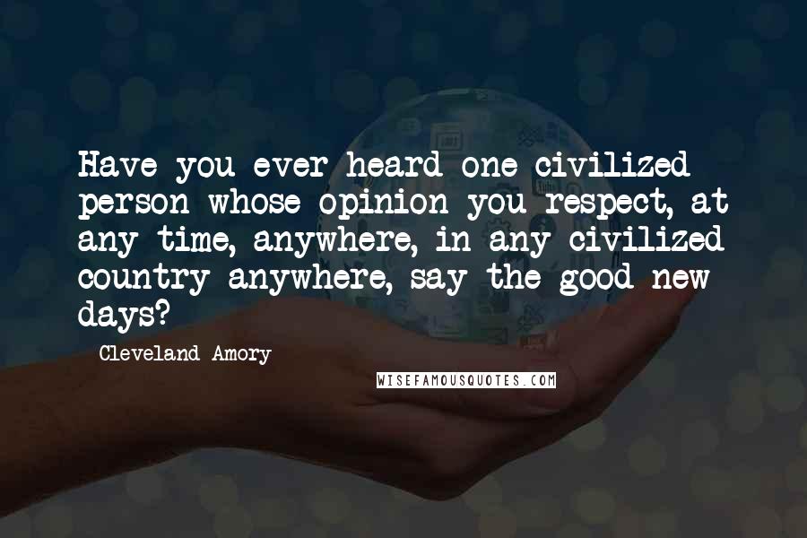 Cleveland Amory Quotes: Have you ever heard one civilized person whose opinion you respect, at any time, anywhere, in any civilized country anywhere, say the good new days?