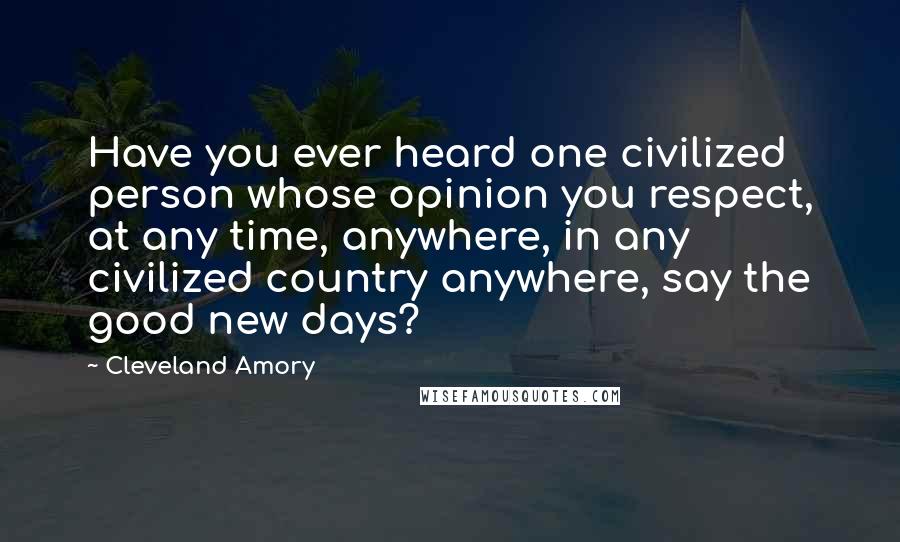 Cleveland Amory Quotes: Have you ever heard one civilized person whose opinion you respect, at any time, anywhere, in any civilized country anywhere, say the good new days?