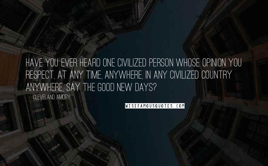Cleveland Amory Quotes: Have you ever heard one civilized person whose opinion you respect, at any time, anywhere, in any civilized country anywhere, say the good new days?