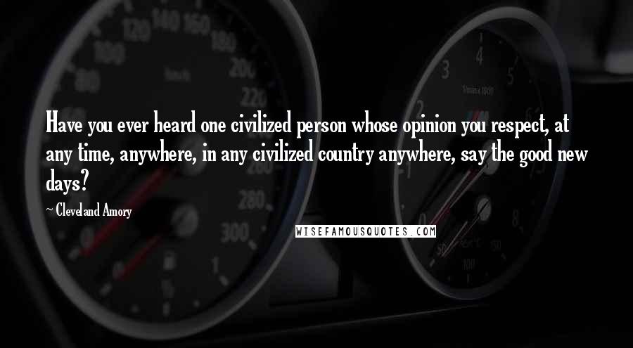 Cleveland Amory Quotes: Have you ever heard one civilized person whose opinion you respect, at any time, anywhere, in any civilized country anywhere, say the good new days?