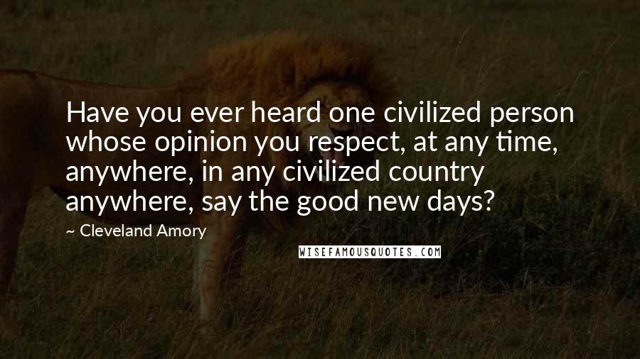 Cleveland Amory Quotes: Have you ever heard one civilized person whose opinion you respect, at any time, anywhere, in any civilized country anywhere, say the good new days?