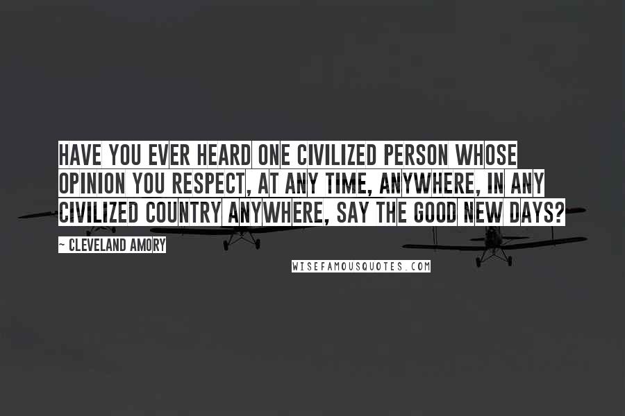 Cleveland Amory Quotes: Have you ever heard one civilized person whose opinion you respect, at any time, anywhere, in any civilized country anywhere, say the good new days?