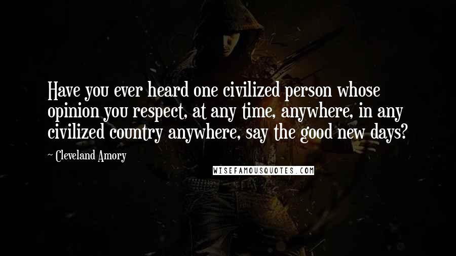 Cleveland Amory Quotes: Have you ever heard one civilized person whose opinion you respect, at any time, anywhere, in any civilized country anywhere, say the good new days?