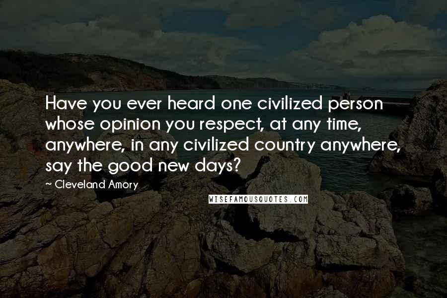 Cleveland Amory Quotes: Have you ever heard one civilized person whose opinion you respect, at any time, anywhere, in any civilized country anywhere, say the good new days?