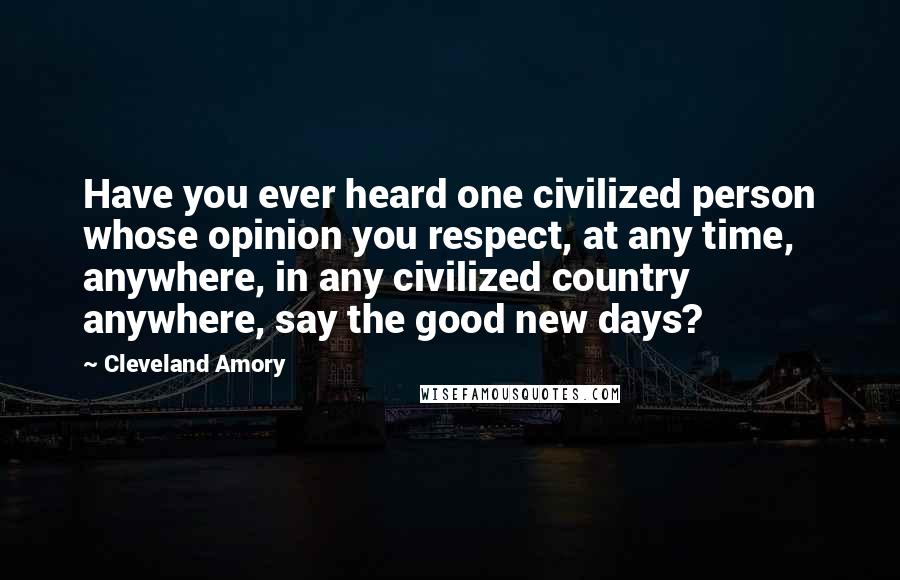 Cleveland Amory Quotes: Have you ever heard one civilized person whose opinion you respect, at any time, anywhere, in any civilized country anywhere, say the good new days?