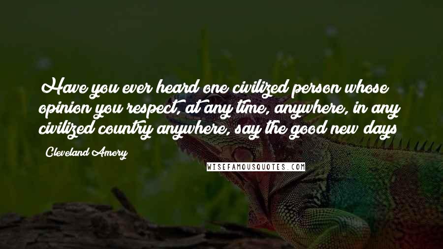 Cleveland Amory Quotes: Have you ever heard one civilized person whose opinion you respect, at any time, anywhere, in any civilized country anywhere, say the good new days?