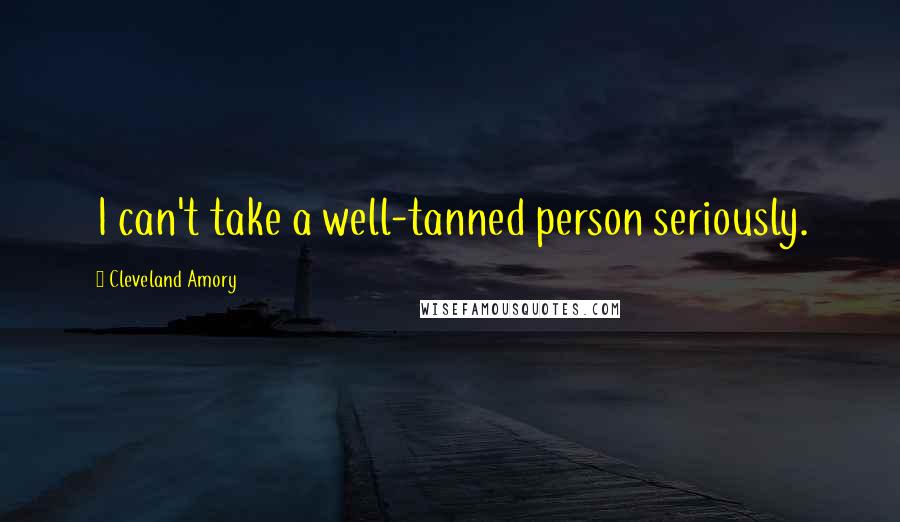 Cleveland Amory Quotes: I can't take a well-tanned person seriously.