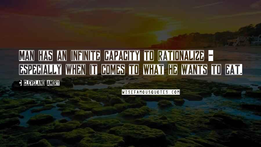 Cleveland Amory Quotes: Man has an infinite capacity to rationalize - especially when it comes to what he wants to eat.