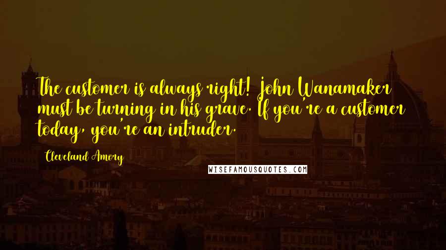 Cleveland Amory Quotes: The customer is always right! John Wanamaker must be turning in his grave. If you're a customer today, you're an intruder.