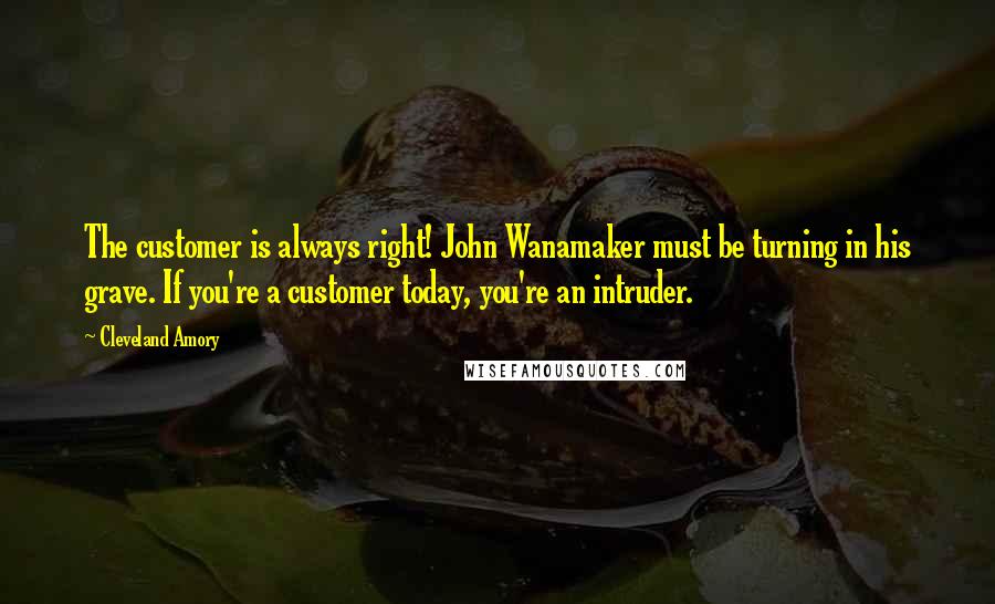 Cleveland Amory Quotes: The customer is always right! John Wanamaker must be turning in his grave. If you're a customer today, you're an intruder.