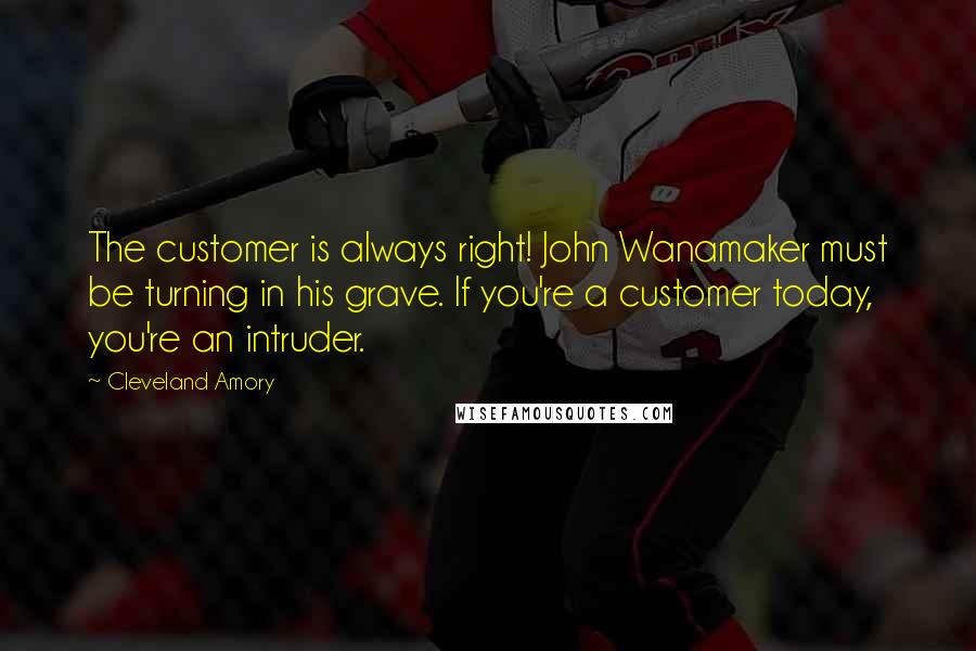 Cleveland Amory Quotes: The customer is always right! John Wanamaker must be turning in his grave. If you're a customer today, you're an intruder.