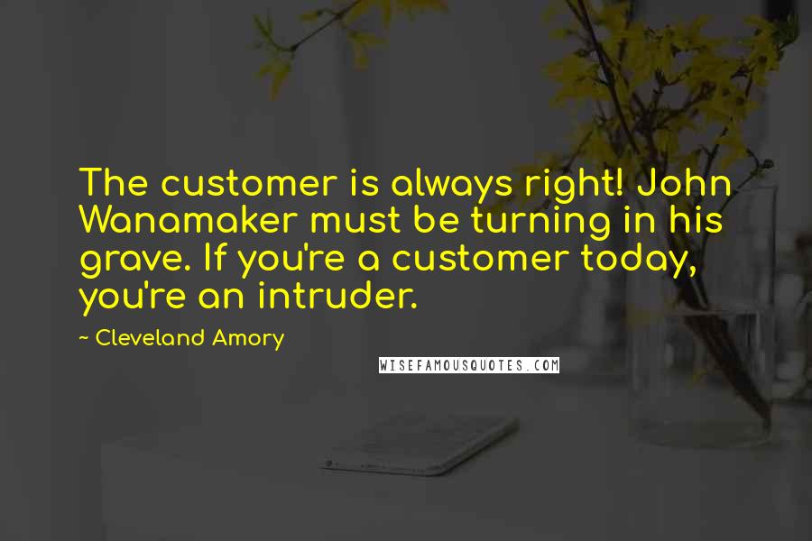 Cleveland Amory Quotes: The customer is always right! John Wanamaker must be turning in his grave. If you're a customer today, you're an intruder.