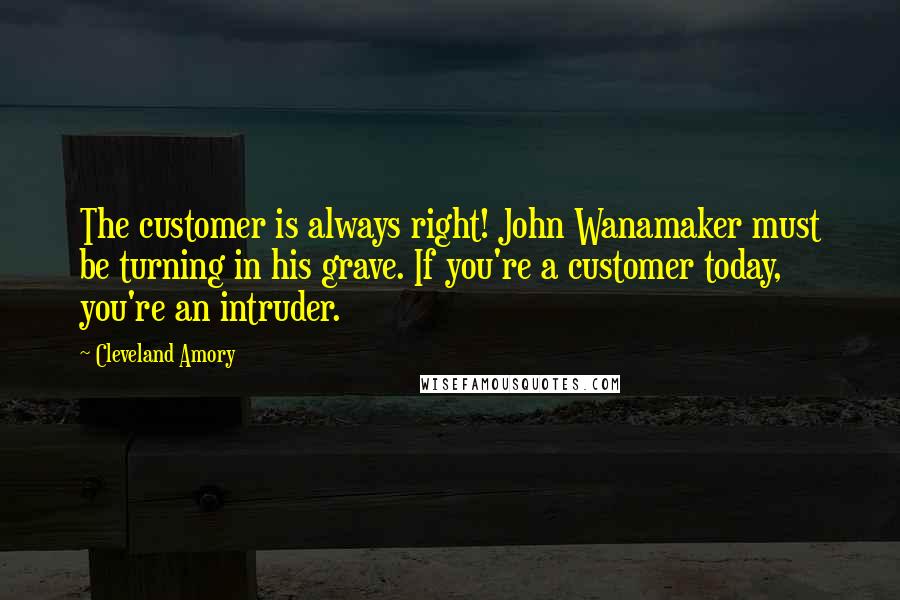 Cleveland Amory Quotes: The customer is always right! John Wanamaker must be turning in his grave. If you're a customer today, you're an intruder.