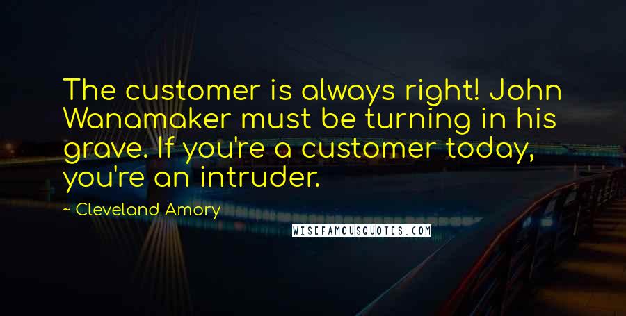 Cleveland Amory Quotes: The customer is always right! John Wanamaker must be turning in his grave. If you're a customer today, you're an intruder.