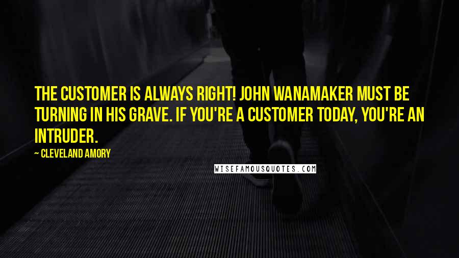 Cleveland Amory Quotes: The customer is always right! John Wanamaker must be turning in his grave. If you're a customer today, you're an intruder.