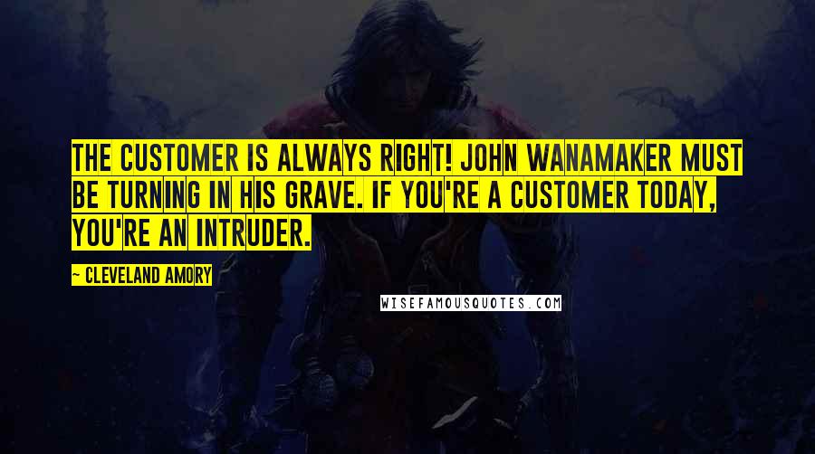 Cleveland Amory Quotes: The customer is always right! John Wanamaker must be turning in his grave. If you're a customer today, you're an intruder.