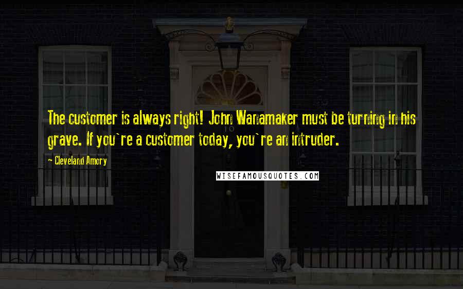 Cleveland Amory Quotes: The customer is always right! John Wanamaker must be turning in his grave. If you're a customer today, you're an intruder.