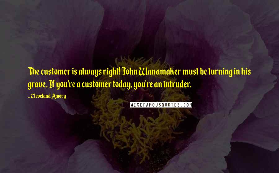 Cleveland Amory Quotes: The customer is always right! John Wanamaker must be turning in his grave. If you're a customer today, you're an intruder.