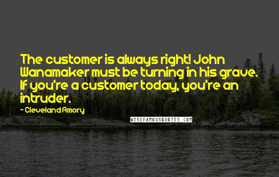 Cleveland Amory Quotes: The customer is always right! John Wanamaker must be turning in his grave. If you're a customer today, you're an intruder.