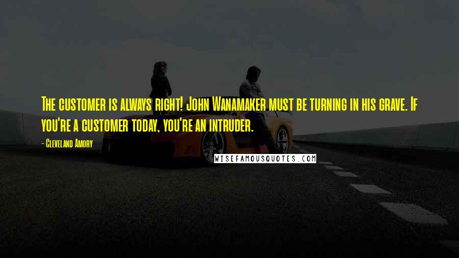 Cleveland Amory Quotes: The customer is always right! John Wanamaker must be turning in his grave. If you're a customer today, you're an intruder.