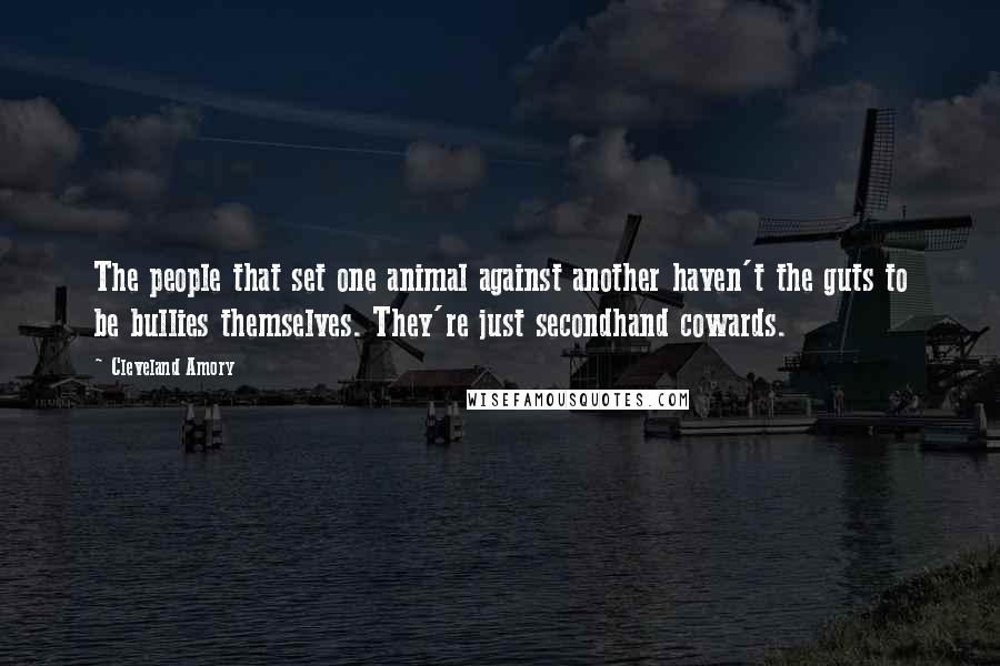 Cleveland Amory Quotes: The people that set one animal against another haven't the guts to be bullies themselves. They're just secondhand cowards.