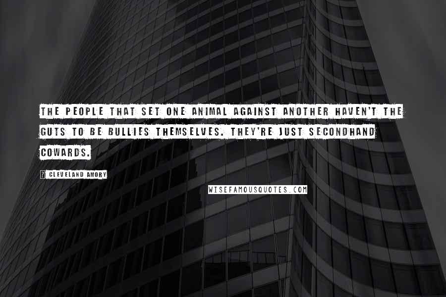 Cleveland Amory Quotes: The people that set one animal against another haven't the guts to be bullies themselves. They're just secondhand cowards.