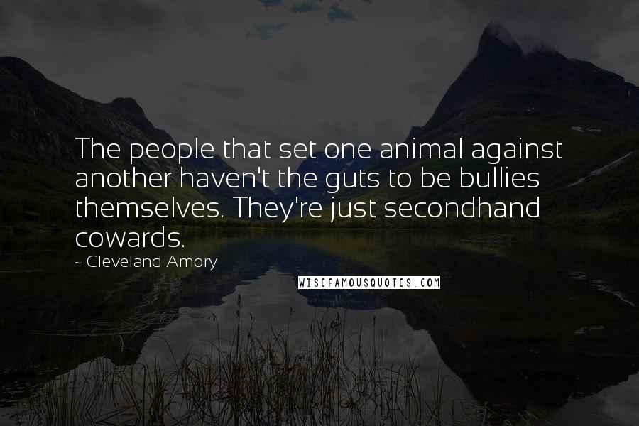 Cleveland Amory Quotes: The people that set one animal against another haven't the guts to be bullies themselves. They're just secondhand cowards.