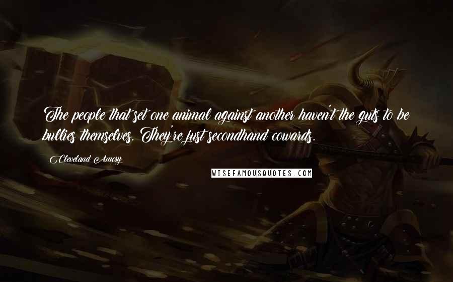 Cleveland Amory Quotes: The people that set one animal against another haven't the guts to be bullies themselves. They're just secondhand cowards.