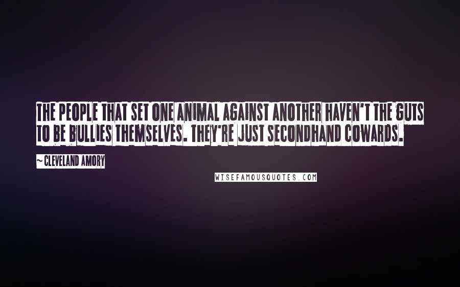 Cleveland Amory Quotes: The people that set one animal against another haven't the guts to be bullies themselves. They're just secondhand cowards.