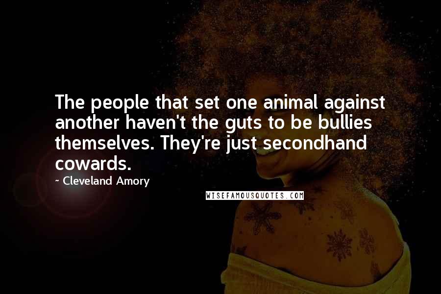 Cleveland Amory Quotes: The people that set one animal against another haven't the guts to be bullies themselves. They're just secondhand cowards.