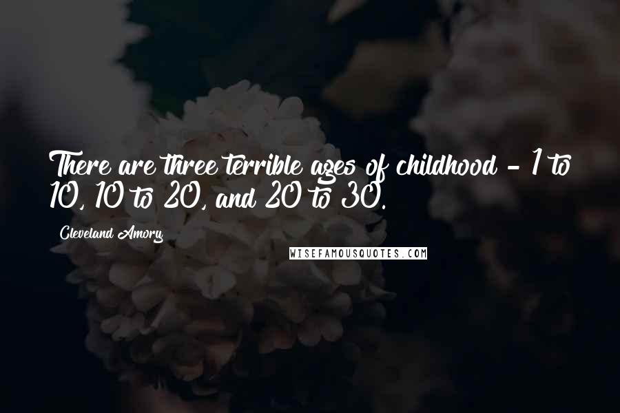 Cleveland Amory Quotes: There are three terrible ages of childhood - 1 to 10, 10 to 20, and 20 to 30.