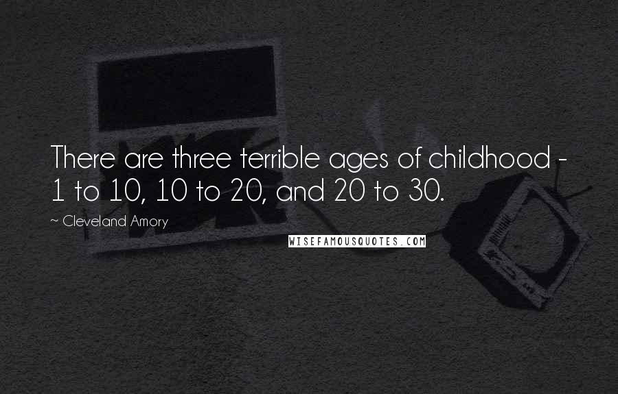 Cleveland Amory Quotes: There are three terrible ages of childhood - 1 to 10, 10 to 20, and 20 to 30.