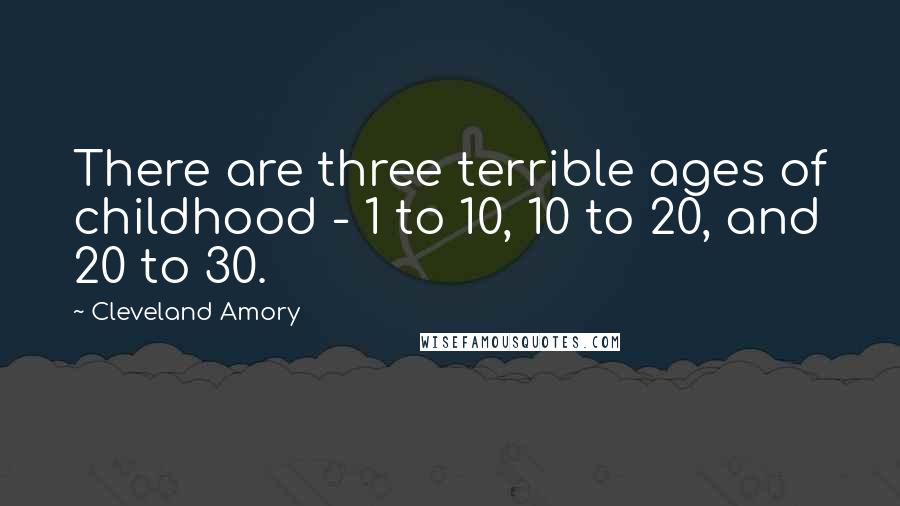 Cleveland Amory Quotes: There are three terrible ages of childhood - 1 to 10, 10 to 20, and 20 to 30.