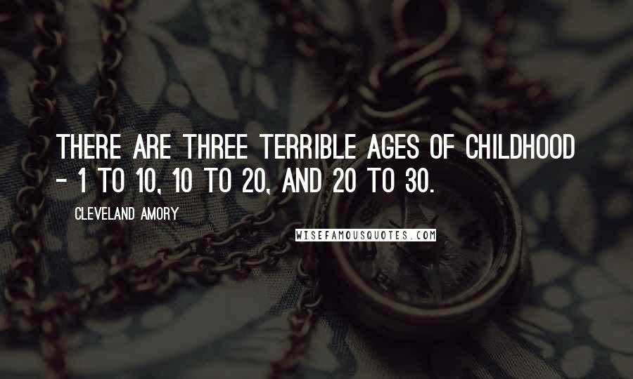 Cleveland Amory Quotes: There are three terrible ages of childhood - 1 to 10, 10 to 20, and 20 to 30.
