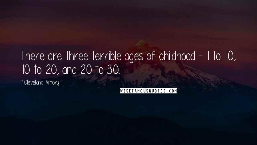 Cleveland Amory Quotes: There are three terrible ages of childhood - 1 to 10, 10 to 20, and 20 to 30.