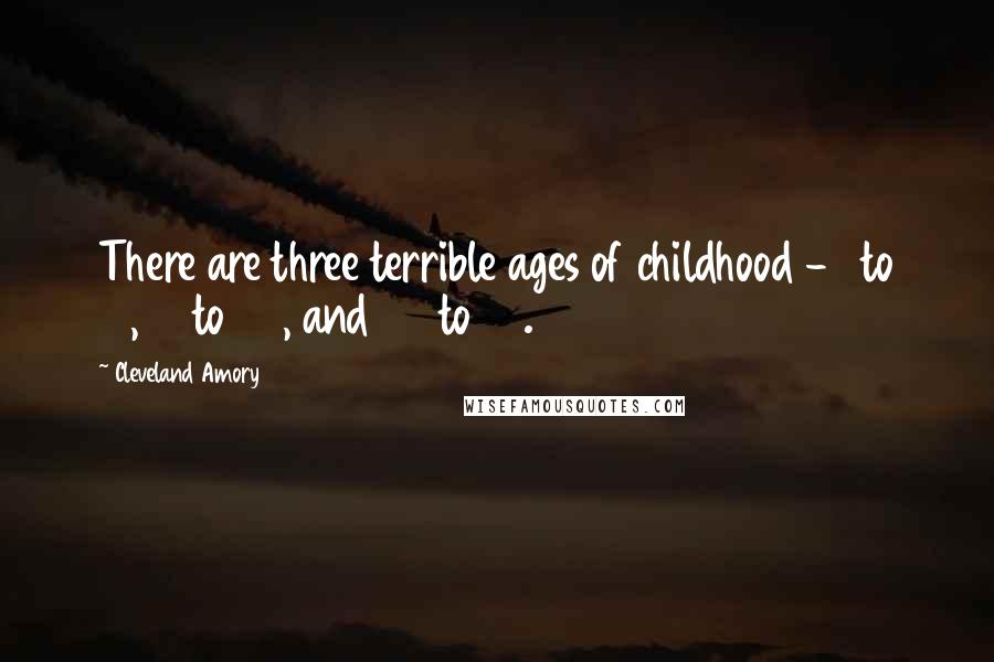 Cleveland Amory Quotes: There are three terrible ages of childhood - 1 to 10, 10 to 20, and 20 to 30.