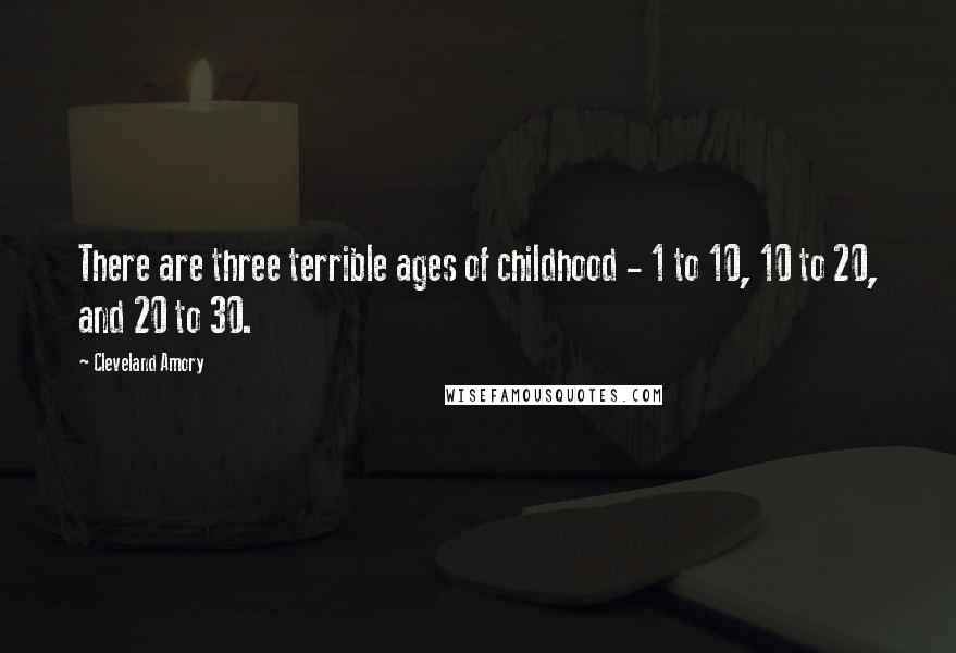 Cleveland Amory Quotes: There are three terrible ages of childhood - 1 to 10, 10 to 20, and 20 to 30.