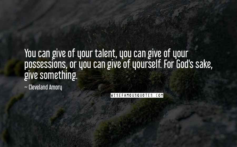 Cleveland Amory Quotes: You can give of your talent, you can give of your possessions, or you can give of yourself. For God's sake, give something.